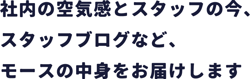 社内の空気感とスタッフの今、スタッフブログなど、モースの中身をお届けします