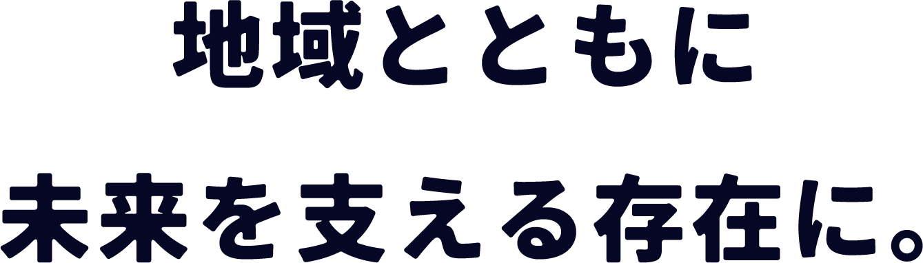 地域とともに未来を支える存在に。